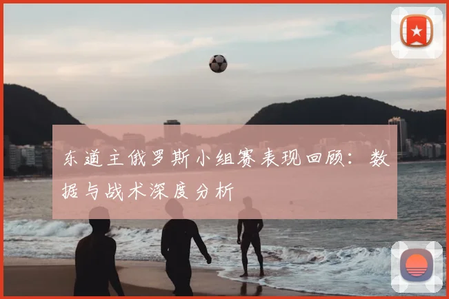 东道主俄罗斯小组赛表现回顾:数据与战术深度分析