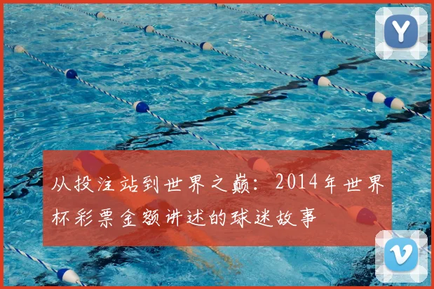 从投注站到世界之巅:2014年世界杯彩票金额讲述的球迷故事