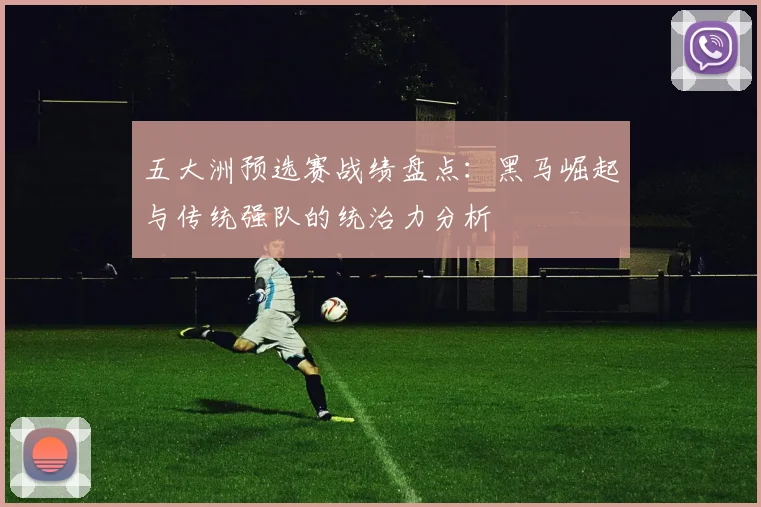 五大洲预选赛战绩盘点:黑马崛起与传统强队的统治力分析