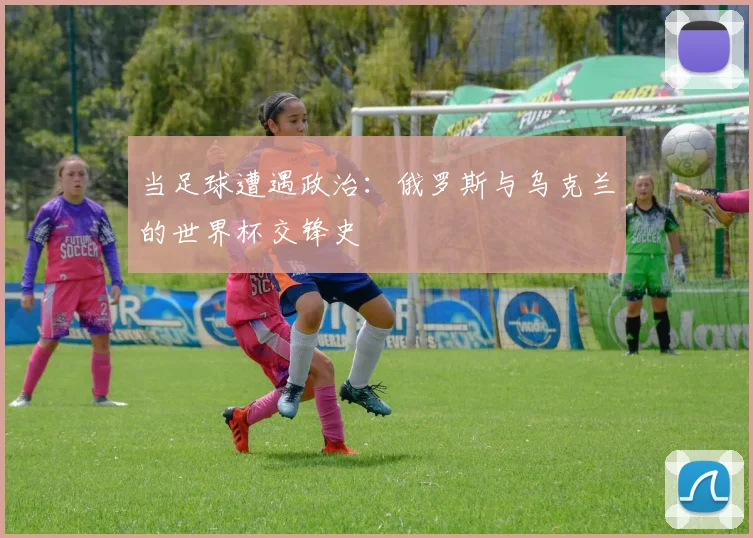 当足球遭遇政治：俄罗斯与乌克兰的世界杯交锋史