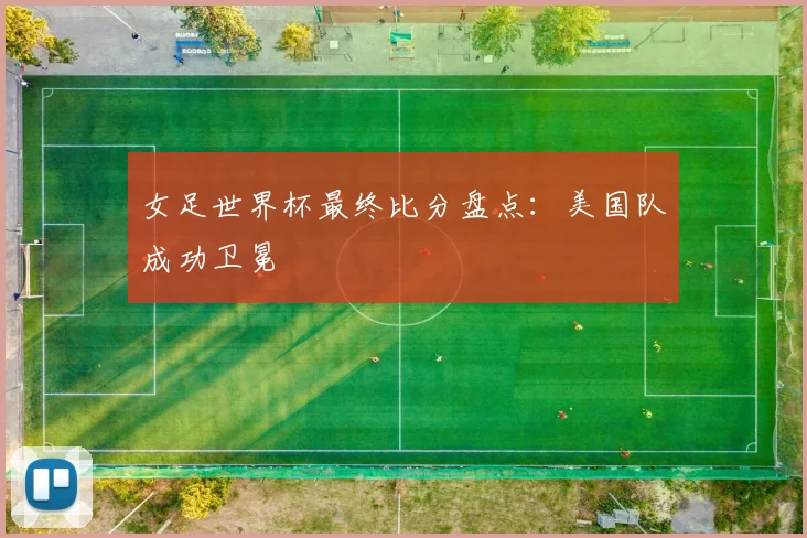 女足世界杯最终比分盘点:美国队成功卫冕