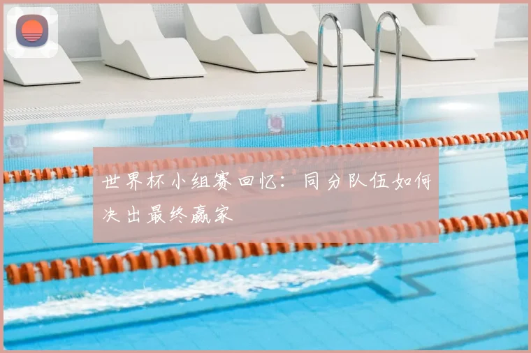 世界杯小组赛回忆：同分队伍如何决出最终赢家