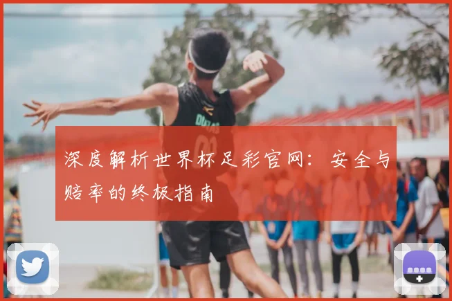深度解析世界杯足彩官网：安全与赔率的终极指南