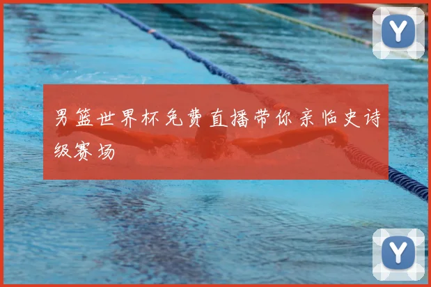 男篮世界杯免费直播带你亲临史诗级赛场