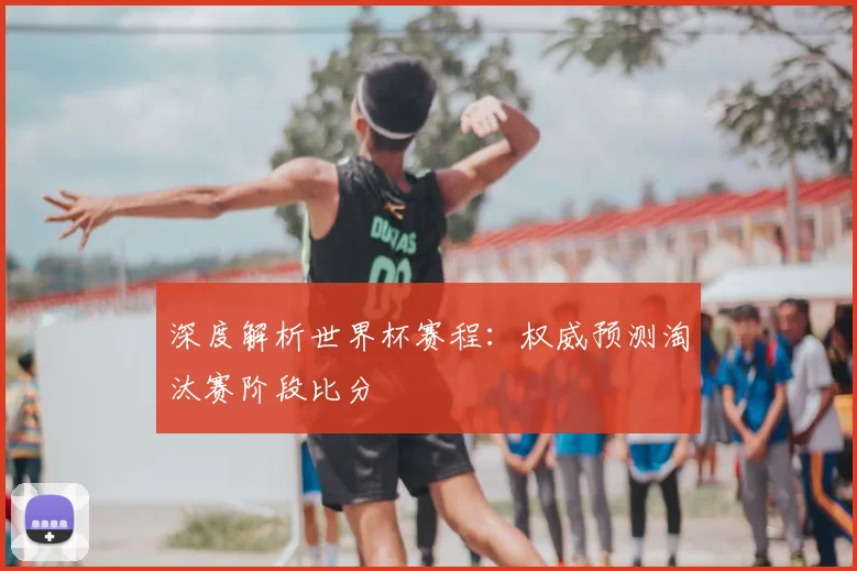 深度解析世界杯赛程:权威预测淘汰赛阶段比分
