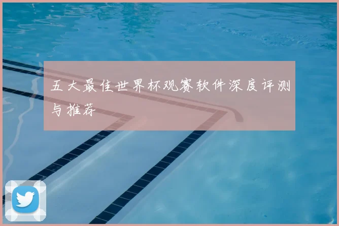 五大最佳世界杯观赛软件深度评测与推荐