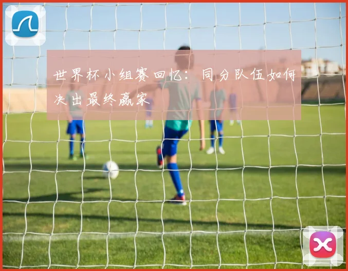 世界杯小组赛回忆：同分队伍如何决出最终赢家