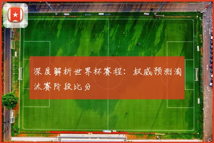 深度解析世界杯赛程:权威预测淘汰赛阶段比分