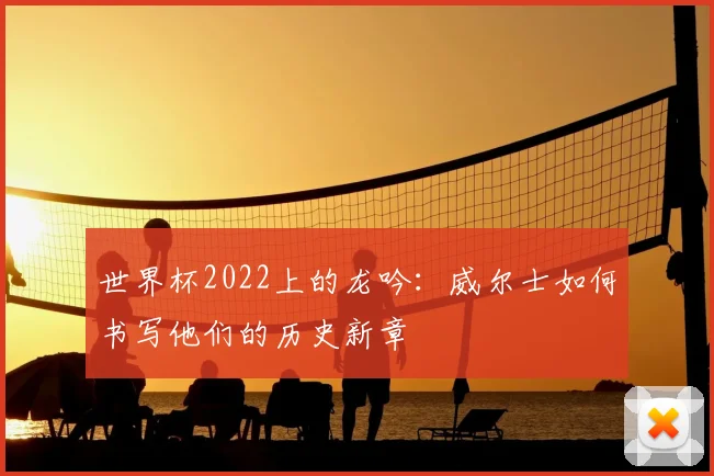 世界杯2022上的龙吟:威尔士如何书写他们的历史新章