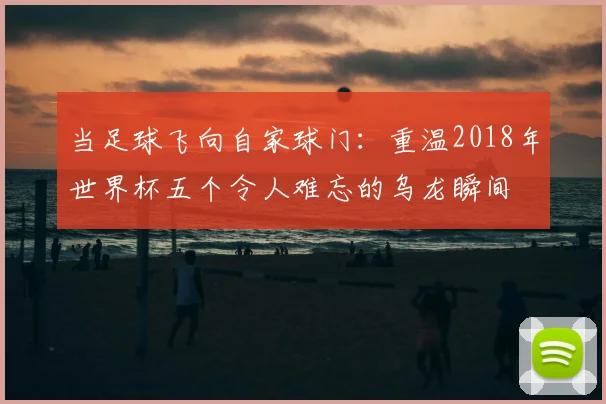 当足球飞向自家球门：重温2018年世界杯五个令人难忘的乌龙瞬间
