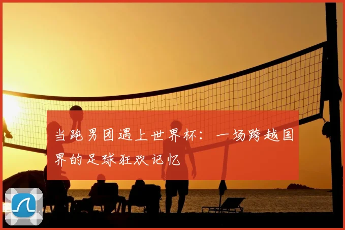 当跑男团遇上世界杯：一场跨越国界的足球狂欢记忆