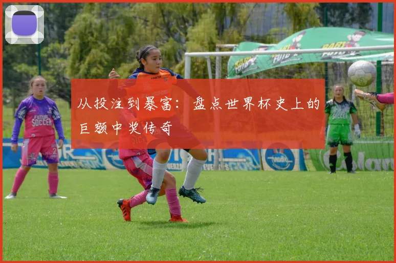 从投注到暴富:盘点世界杯史上的巨额中奖传奇