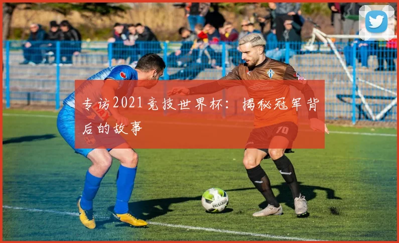 专访2021竞技世界杯:揭秘冠军背后的故事