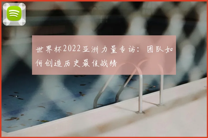 世界杯2022亚洲力量专访：团队如何创造历史最佳战绩