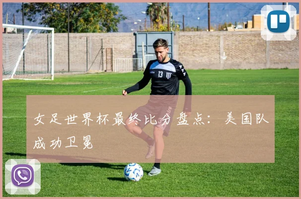 女足世界杯最终比分盘点:美国队成功卫冕