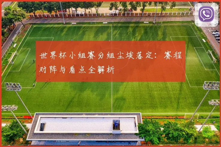 世界杯小组赛分组尘埃落定：赛程对阵与看点全解析