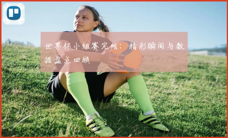 世界杯小组赛完结：精彩瞬间与数据盘点回顾