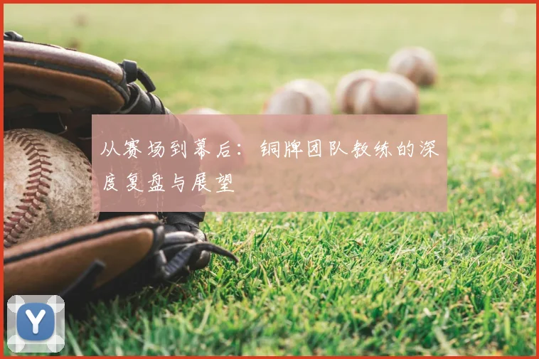 从赛场到幕后：铜牌团队教练的深度复盘与展望