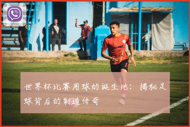 世界杯比赛用球的诞生地：揭秘足球背后的制造传奇