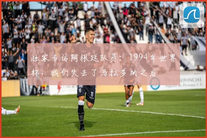 独家专访阿根廷队员：1994年世界杯，我们失去了马拉多纳之后