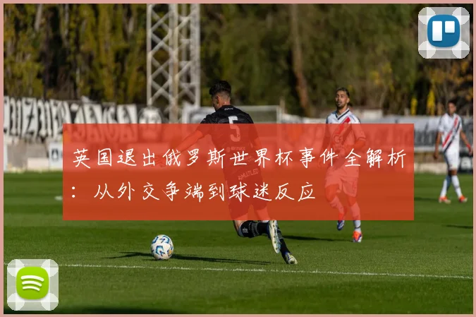 英国退出俄罗斯世界杯事件全解析：从外交争端到球迷反应