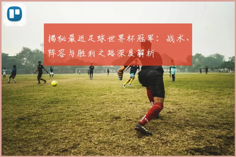 揭秘最近足球世界杯冠军：战术、阵容与胜利之路深度解析
